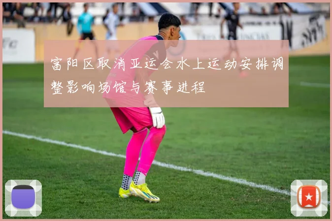 富阳区取消亚运会水上运动安排调整影响场馆与赛事进程