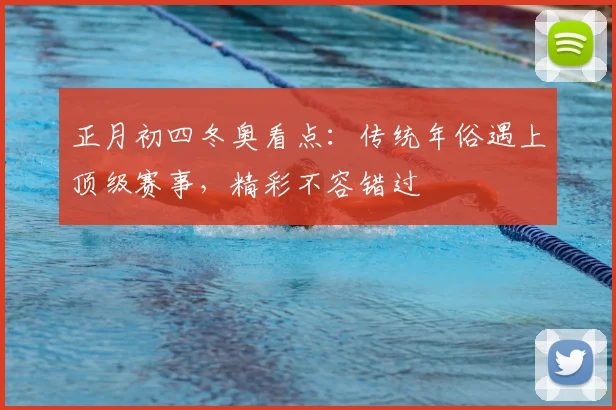 正月初四冬奥看点：传统年俗遇上顶级赛事，精彩不容错过