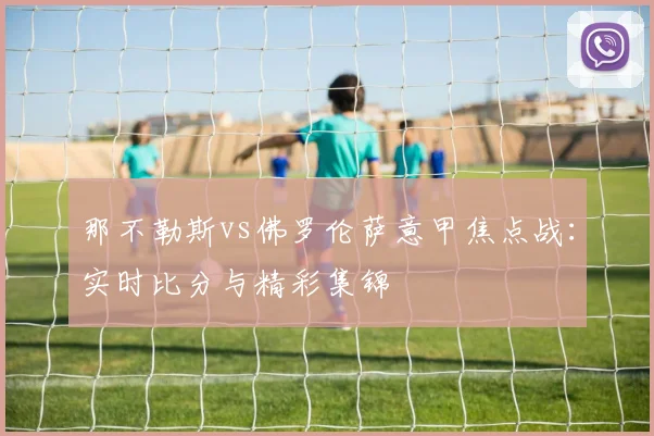 那不勒斯vs佛罗伦萨意甲焦点战：实时比分与精彩集锦