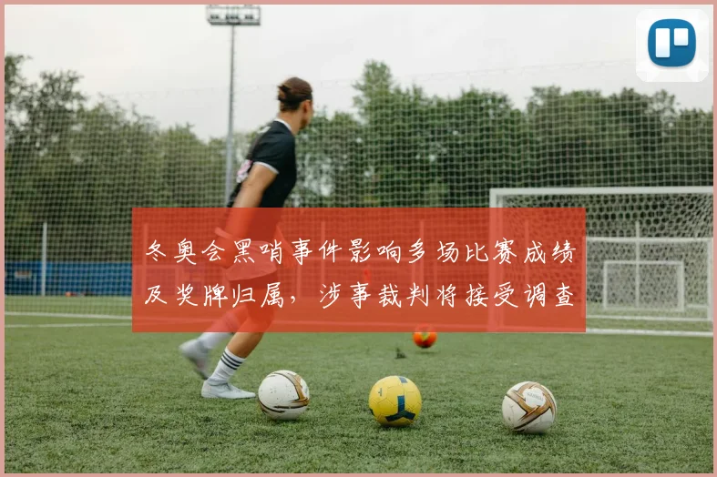 冬奥会黑哨事件影响多场比赛成绩及奖牌归属，涉事裁判将接受调查处理