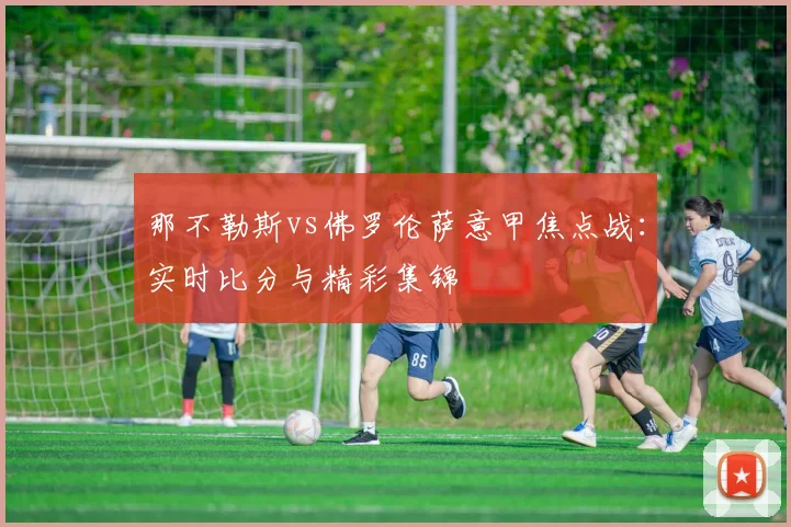 那不勒斯vs佛罗伦萨意甲焦点战：实时比分与精彩集锦