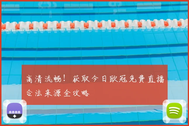 高清流畅！获取今日欧冠免费直播合法来源全攻略