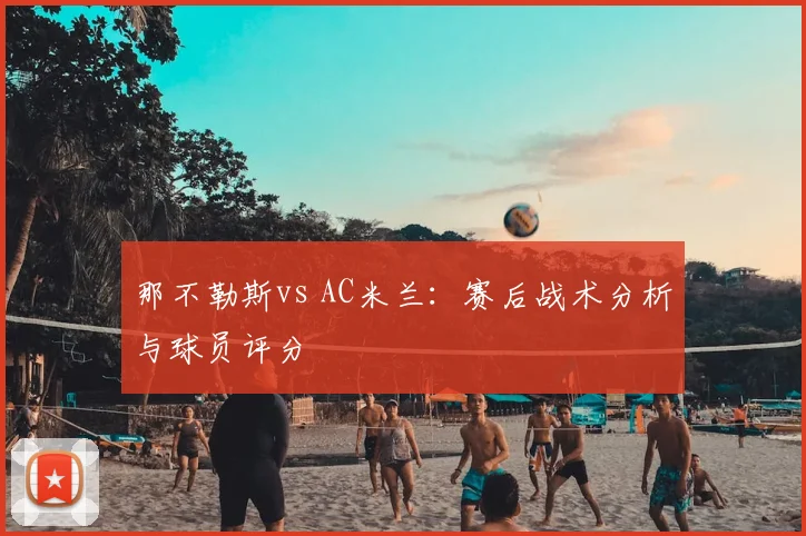 那不勒斯vs AC米兰：赛后战术分析与球员评分