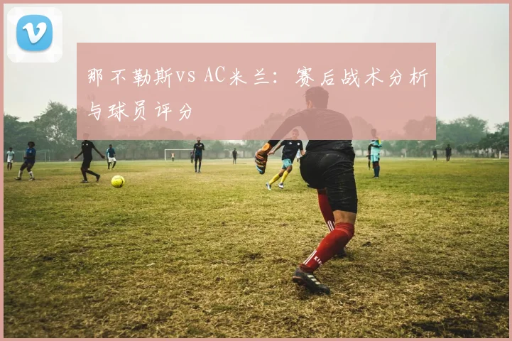 那不勒斯vs AC米兰：赛后战术分析与球员评分