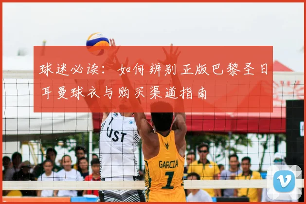 球迷必读：如何辨别正版巴黎圣日耳曼球衣与购买渠道指南