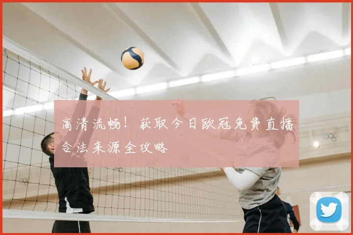 高清流畅！获取今日欧冠免费直播合法来源全攻略