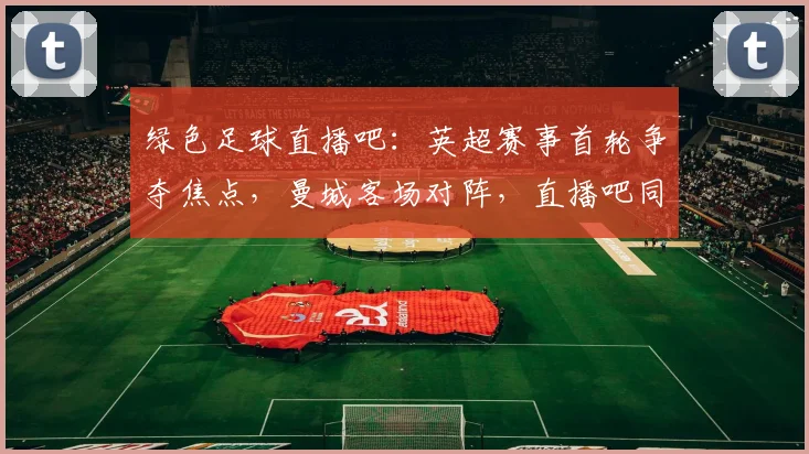 绿色足球直播吧：英超赛事首轮争夺焦点，曼城客场对阵，直播吧同步更新赛况与阵容