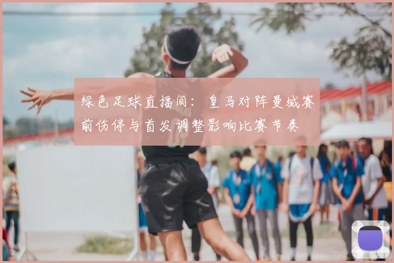 绿色足球直播间：皇马对阵曼城赛前伤停与首发调整影响比赛节奏