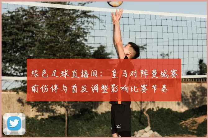 绿色足球直播间：皇马对阵曼城赛前伤停与首发调整影响比赛节奏