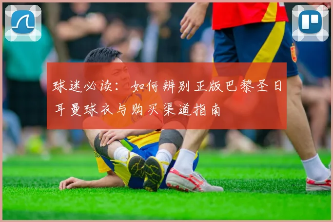 球迷必读：如何辨别正版巴黎圣日耳曼球衣与购买渠道指南