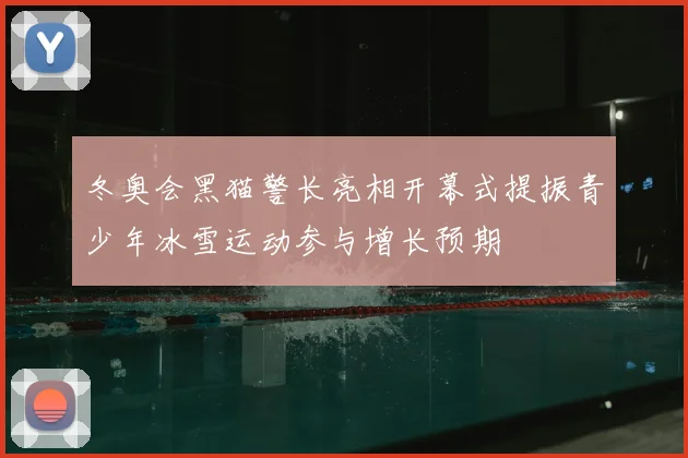冬奥会黑猫警长亮相开幕式提振青少年冰雪运动参与增长预期