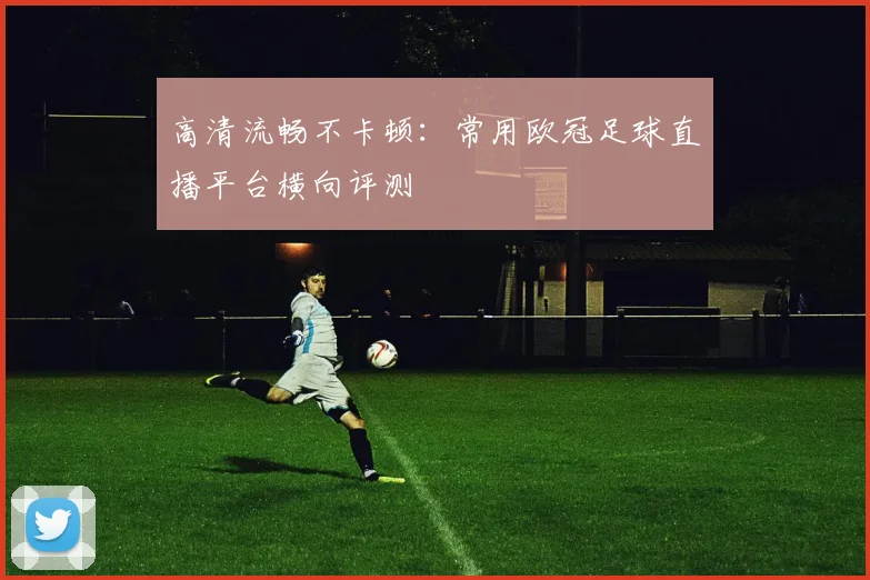 高清流畅不卡顿：常用欧冠足球直播平台横向评测